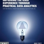 Improving the User Experience Through Practical Data Analytics: Gain Meaningful Insight and Increase Your Bottom Line