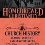 The Homebrewed Christianity Guide to Church History: Flaming Heretics and Heavy Drinkers