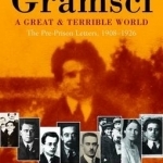 A Great and Terrible World: The Pre-Prison Letters of Antonio Gramsci (1908-1926)