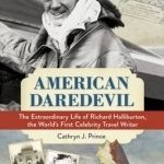 American Daredevil: The Extraordinary Life of Richard Halliburton, the World&#039;s First Celebrity Travel Writer