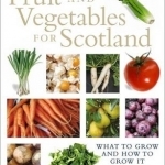 Fruit and Vegetables for Scotland: What to Grow and How to Grow It