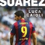 Suarez: The Extraordinary Story Behind Football's Most Explosive Talent: 2016