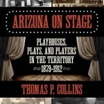 Arizona on Stage: Playhouses, Plays, and Players in the Territory, 1879-1912