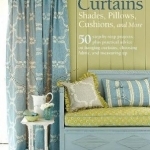 A Beginner&#039;s Guide to Making Curtains, Shades, Pillows, Cushions, and More: 50 Step-by-Step Projects, Plus Practical Advice on Hanging Curtains, Choosing Fabric, and Measuring Up