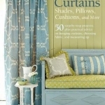 A Beginner's Guide to Making Curtains, Shades, Pillows, Cushions, and More: 50 Step-by-Step Projects, Plus Practical Advice on Hanging Curtains, Choosing Fabric, and Measuring Up