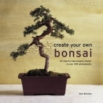 Create Your Own Bonsai: 50 Step-by-Step Projects Shown in Over 400 Photographs