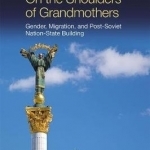 On the Shoulders of Grandmothers: Gender, Migration, and Post-Soviet Nation-State Building