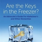 Are the Keys in the Freezer?: An Advocate&#039;s Guide for Alzheimer&#039;s and Other Dementias
