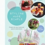 Styling Made Simple: Projects and Ideas for the Home and Special Celebrations