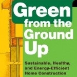 Green from the Ground Up: A Builder's Guide to Sustainable, Healthy, and Energy-efficient Construction