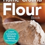 The Essential Home-Ground Flour Book: Learn Complete Milling &amp; Baking Techniques - Includes 100 Recipes
