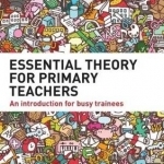 Essential Theory for Primary Teachers: An Introduction for Busy Trainees