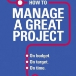 How to Manage a Great Project: On budget. On target. On time.