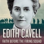 Edith Cavell: Faith Before the Firing Squad