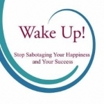 Wake Up!: Stop Sabotaging Your Happiness and Your Success