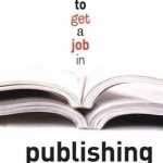 How to Get a Job in Publishing: A Really Practical Guide to Careers in Books and Magazines
