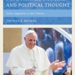 The Roots of Pope Francis&#039;s Social and Political Thought: From Argentina to the Vatican