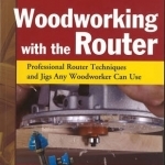 Woodworking with the Router: Professional Router Techniques and Jigs Any Woodworker Can Use