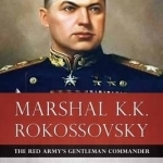 Marshal K.K. Rokossovsky: The Red Army&#039;s Gentleman Commander