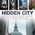 Hidden City: The Secret Alleys, Courts and Yards of London&#039;s Square Mile