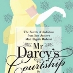 Mr Darcy&#039;s Guide to Courtship: The Secrets of Seduction from Jane Austen&#039;s Most Eligible Bachelor
