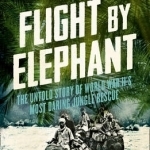 Flight By Elephant: The Untold Story of World War II&#039;s Most Daring Jungle Rescue