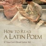 How to Read a Latin Poem: If You Can&#039;t Read Latin Yet