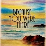 Because You Were There