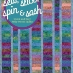 Sew, Slice, Spin &amp; Sash : Quick and Easy Strip-Pieced Quilts