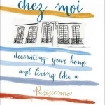 Chez Moi: Decorating Your Home and Living Like a Parisienne