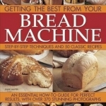 Getting the Best from Your Bread Machine: Step-by-step Techniques and 50 Classic Recipes : an Essential How-to Guide for Perfect Results, with Over 370 Stunning Photographs