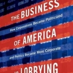 The Business of America is Lobbying: How Corporations Became Politicized and Politics Became More Corporate