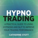 Hypnotrading: A Practical Guide to Using Hypnosis and NLP to Improve Your Trading Performance