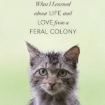 Call of the Cats: What I Learned About Life and Love from a Feral Colony