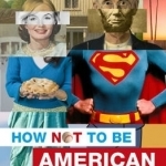 How Not to be American: Misadventures in the Land of the Free