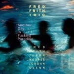 Another Day in Fucking Paradise by Fred Frith Trio / Fred Frith / Jason Hoopes / Jordan Glenn