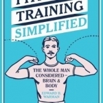 Physical Training Simplified: The Whole Man Considered - Brain &amp; Body