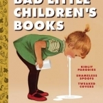 Bad Little Children&#039;s Books: Kidlit Parodies, Shameless Spoofs, and Offensively Tweaked Covers
