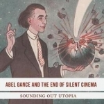 Abel Gance and the End of Silent Cinema: Sounding Out Utopia: 2016