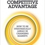 Creating Competitive Advantage: How to be Strategically Ahead in Changing Markets