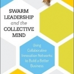 Swarm Leadership and the Collective Mind: Using Collaborative Innovation Networks to Build a Better Business