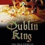 The Dublin King: The True Story of Edward, Earl of Warwick, Lambert Simnel and the &#039;Princes in the Tower&#039;