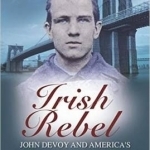 Irish Rebel: John Devoy &amp; America&#039;s Fight for Ireland&#039;s Freedom