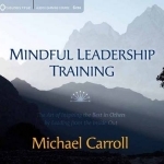 Mindful Leadership Training: The Art of Inspiring the Best in Others by Leading from the Inside Out