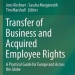Transfer of Business and Acquired Employee Rights: A Practical Guide for Europe and Across the Globe: 2016