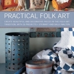 Practical Folk Art: Create Beautiful and Decorative Pieces in the Folk Art Tradition, with 35 Projects