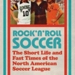 Rock &#039;n&#039; Roll Soccer: The Short Life and Fast Times of the North American Soccer League