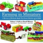 Farming in Miniature: A Review of British-made Toy Farm Vehicles Up to 1980: 1: Airfix to Denzil Skinner