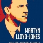 Martyn Lloyd-Jones: His Life and Relevance for the 21st Century