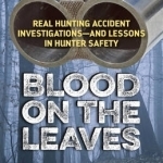 Blood on the Leaves: Real Hunting Accident Investigations-and Lessons in Hunter Safety